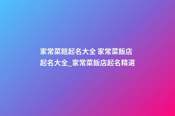 家常菜館起名大全 家常菜飯店起名大全_家常菜飯店起名精選-第1張-店鋪起名-玄機派